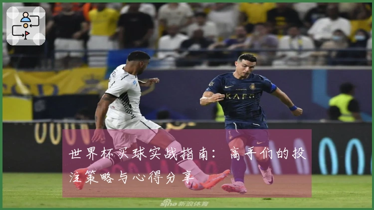 世界杯买球实战指南：高手们的投注策略与心得分享