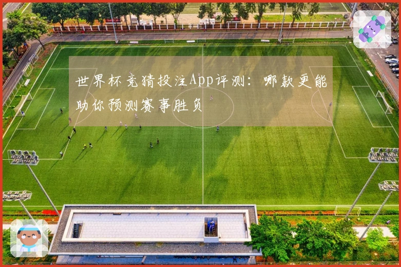 世界杯竞猜投注App评测：哪款更能助你预测赛事胜负