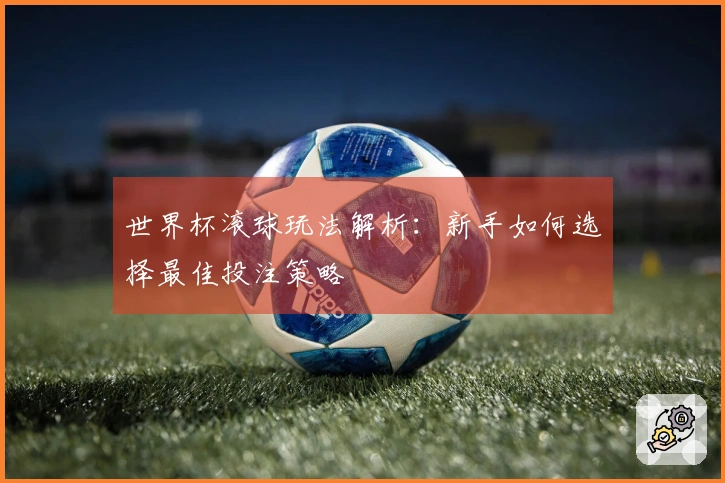 世界杯滚球玩法解析：新手如何选择最佳投注策略