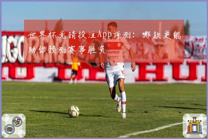 世界杯竞猜投注App评测：哪款更能助你预测赛事胜负
