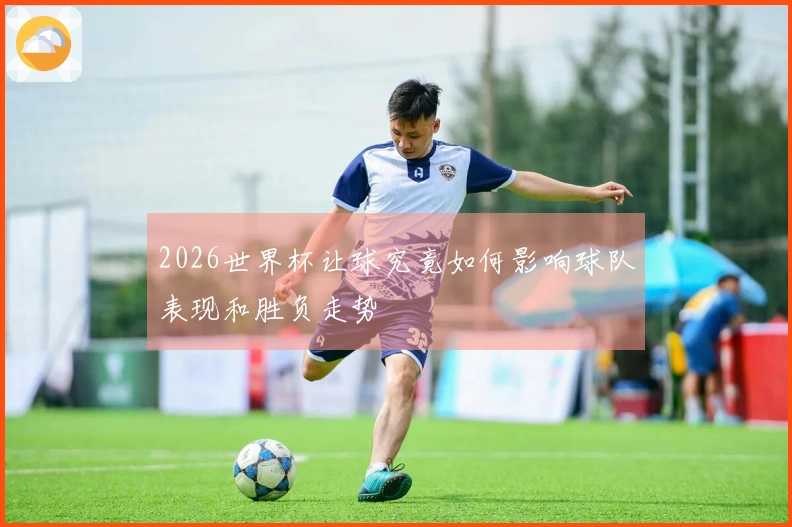 2026世界杯让球究竟如何影响球队表现和胜负走势