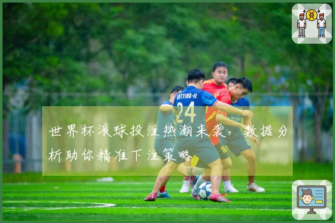 世界杯滚球投注热潮来袭，数据分析助你精准下注策略