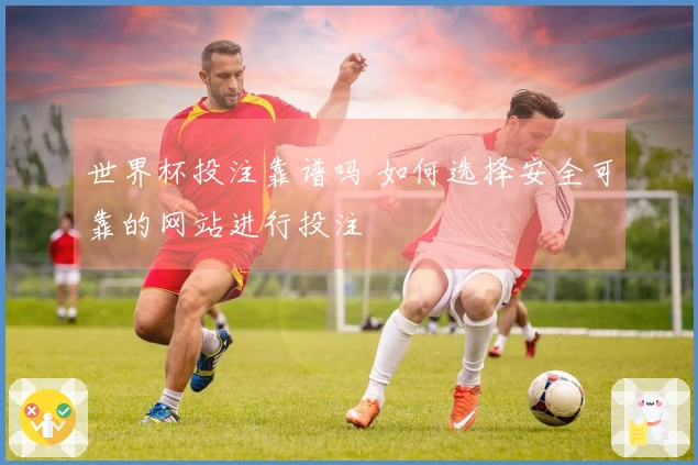 世界杯投注靠谱吗 如何选择安全可靠的网站进行投注