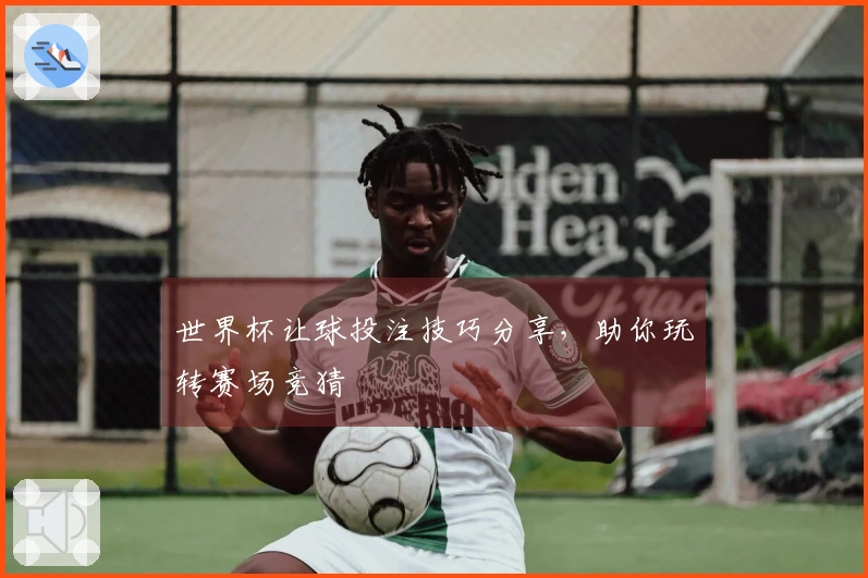 世界杯让球投注技巧分享，助你玩转赛场竞猜