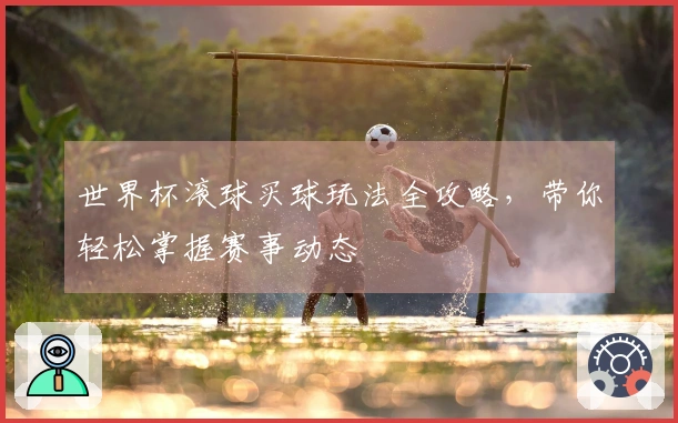 世界杯滚球买球玩法全攻略，带你轻松掌握赛事动态