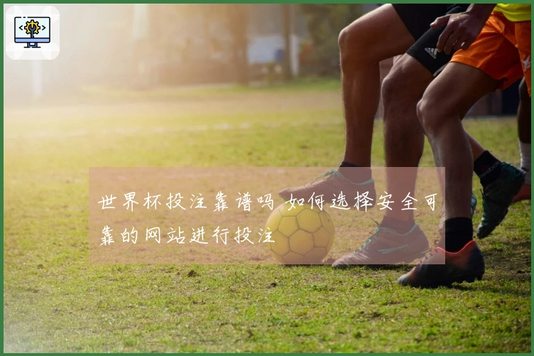 世界杯投注靠谱吗 如何选择安全可靠的网站进行投注