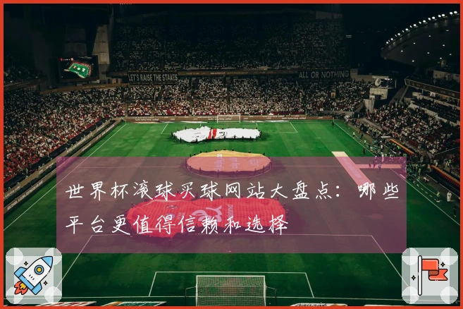 世界杯滚球买球网站大盘点：哪些平台更值得信赖和选择
