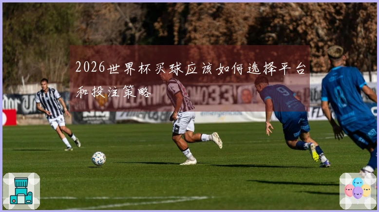 2026世界杯买球应该如何选择平台和投注策略