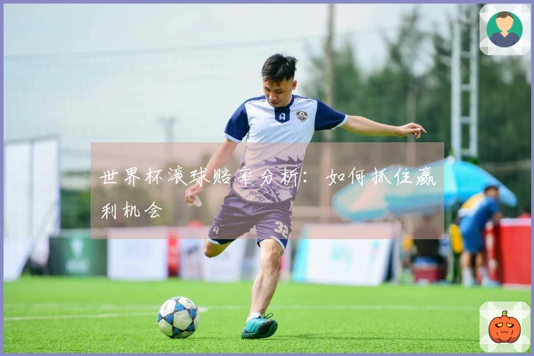 世界杯滚球赔率分析：如何抓住赢利机会