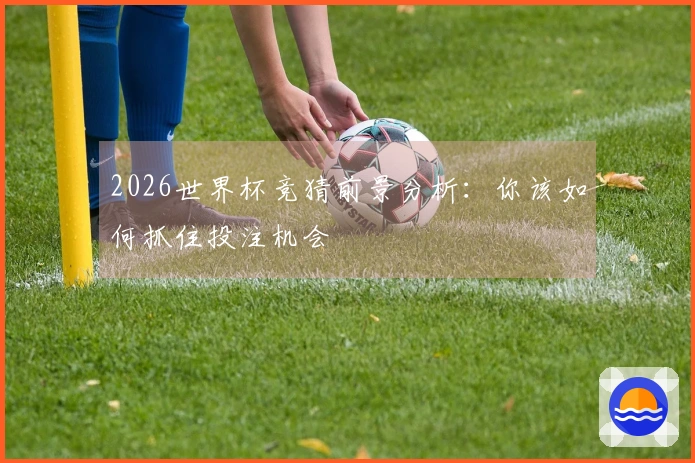2026世界杯竞猜前景分析：你该如何抓住投注机会