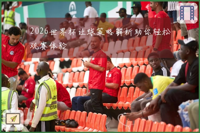 2026世界杯让球策略解析助你轻松观赛体验