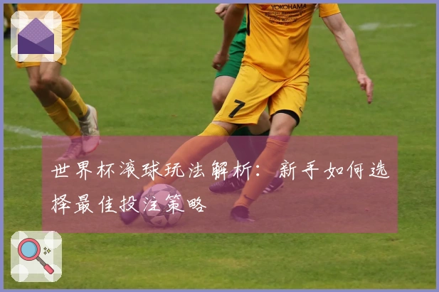 世界杯滚球玩法解析：新手如何选择最佳投注策略