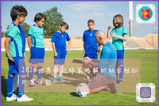 2026世界杯让球策略解析助你轻松观赛体验