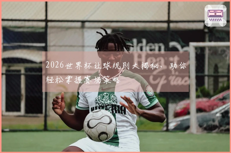 2026世界杯让球规则大揭秘，助你轻松掌握赛场策略